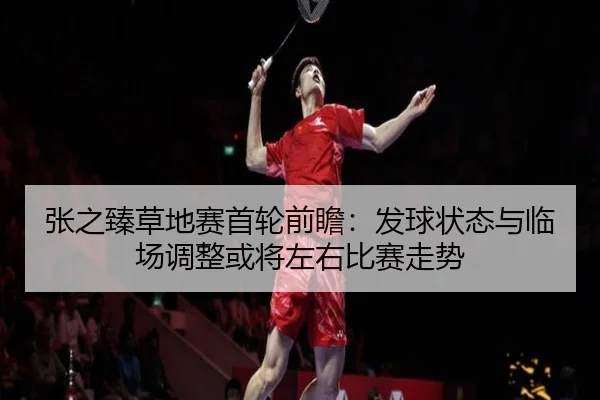 张之臻草地赛首轮前瞻：发球状态与临场调整或将左右比赛走势（qixingcai）