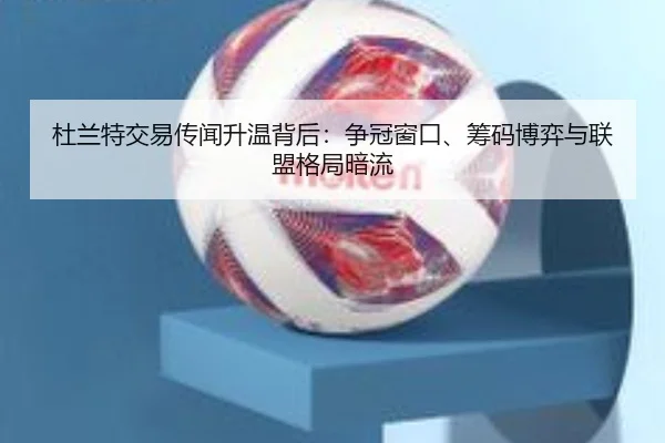 杜兰特交易传闻升温背后：争冠窗口、筹码博弈与联盟格局暗流（qixingcai）